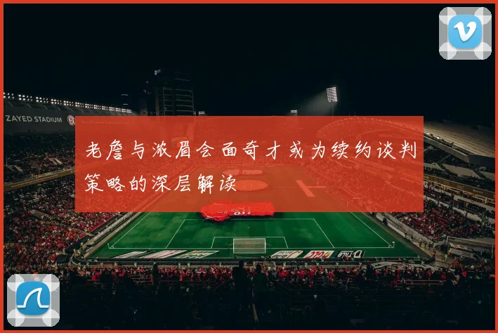 老詹与浓眉会面奇才或为续约谈判策略的深层解读