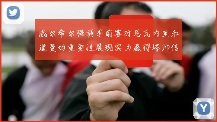 威尔希尔强调季前赛对恩瓦内里和道曼的重要性展现实力赢得塔帅信任