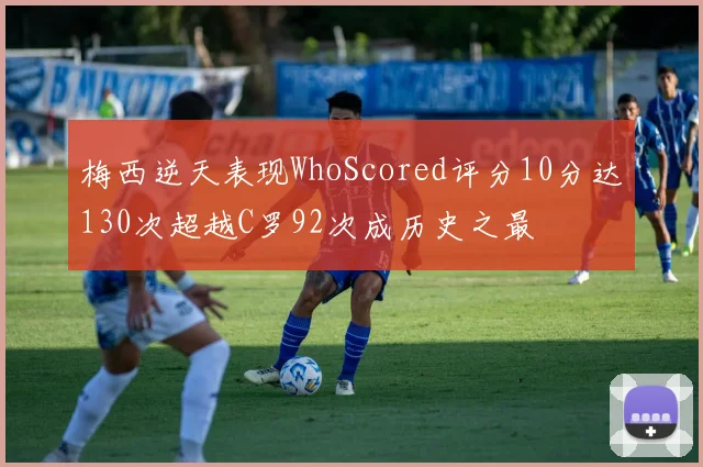 梅西逆天表现WhoScored评分10分达130次超越C罗92次成历史之最