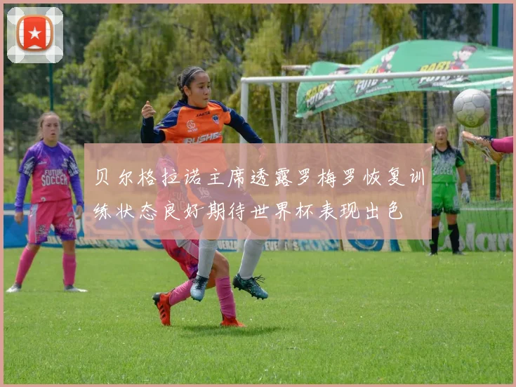 贝尔格拉诺主席透露罗梅罗恢复训练状态良好期待世界杯表现出色