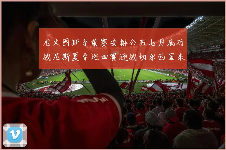 尤文图斯季前赛安排公布七月底对战尼斯夏季巡回赛迎战切尔西国米巴勒莫