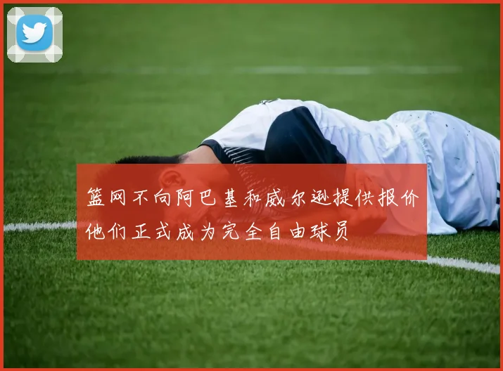 篮网不向阿巴基和威尔逊提供报价他们正式成为完全自由球员