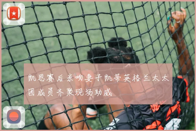 凯恩赛后亲吻妻子凯蒂英格兰太太团成员齐聚现场助威