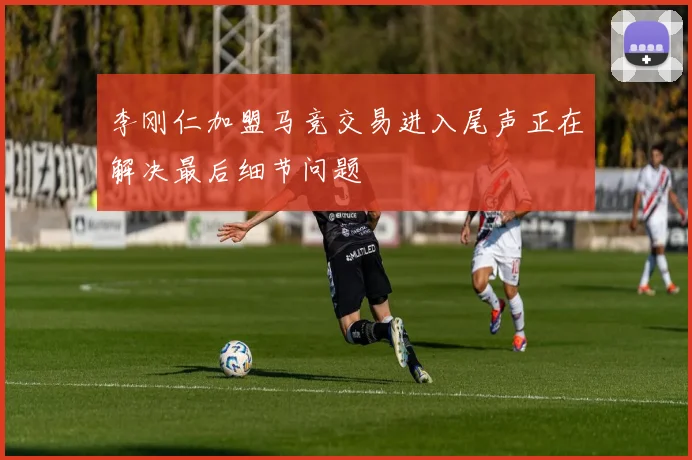 李刚仁加盟马竞交易进入尾声正在解决最后细节问题