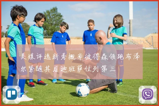 美媒评选新秀概率彼得森领跑布泽尔紧随其后迪班萨位列第三