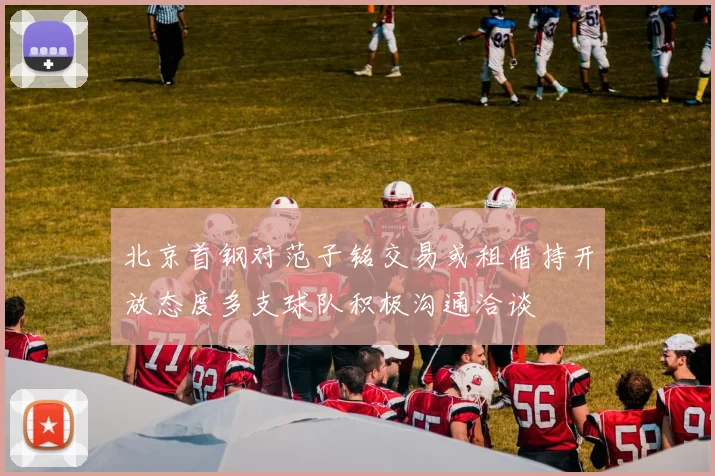 北京首钢对范子铭交易或租借持开放态度多支球队积极沟通洽谈
