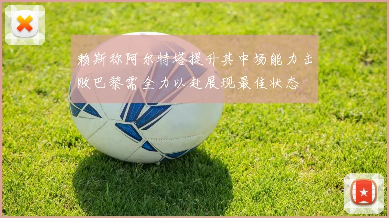 赖斯称阿尔特塔提升其中场能力击败巴黎需全力以赴展现最佳状态